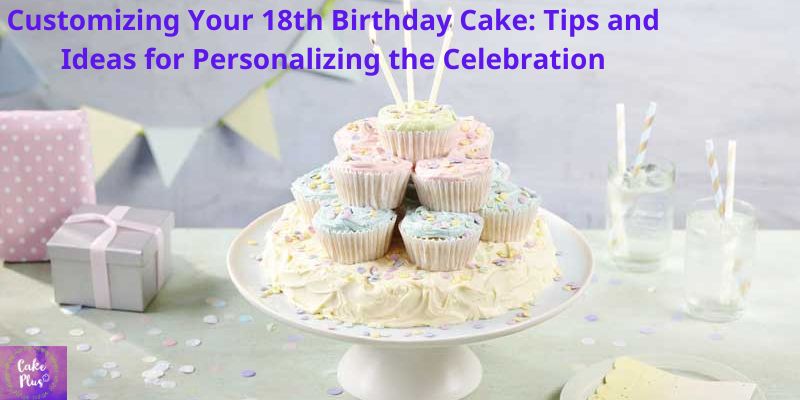 Customizing Your 18th Birthday Cake: Tips and Ideas for Personalizing the Celebration