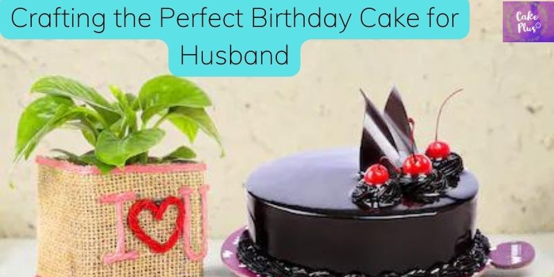 Love on a Platter: Crafting the Perfect Birthday Cake for Husband